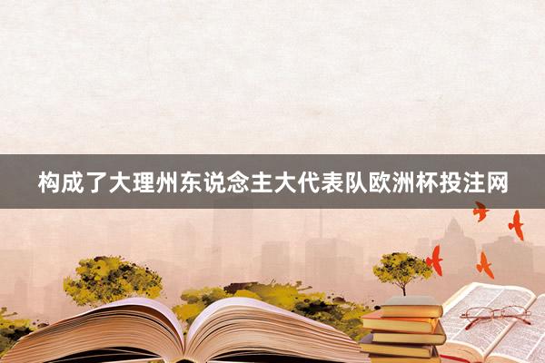 构成了大理州东说念主大代表队欧洲杯投注网