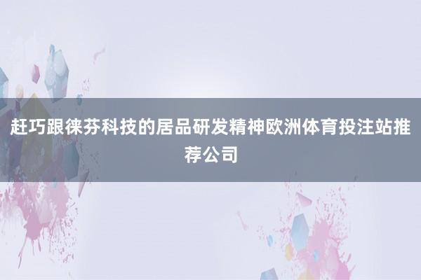 赶巧跟徕芬科技的居品研发精神欧洲体育投注站推荐公司