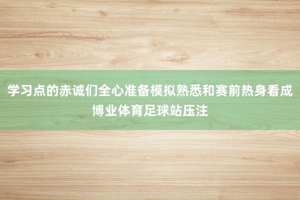 学习点的赤诚们全心准备模拟熟悉和赛前热身看成博业体育足球站压注