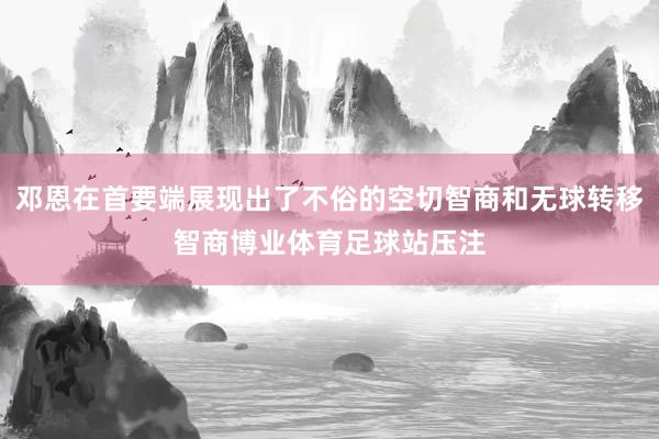 邓恩在首要端展现出了不俗的空切智商和无球转移智商博业体育足球站压注