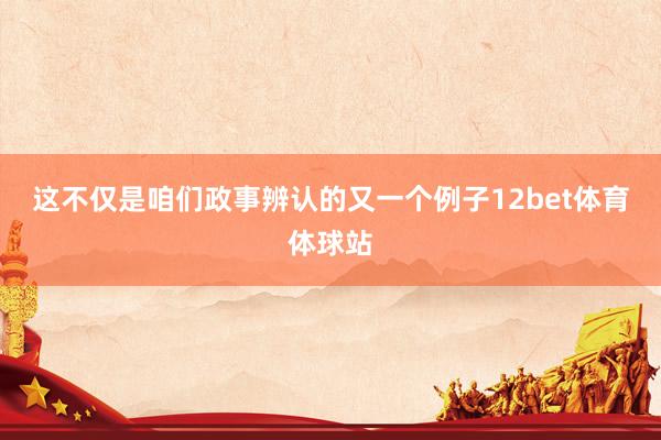 这不仅是咱们政事辨认的又一个例子12bet体育体球站