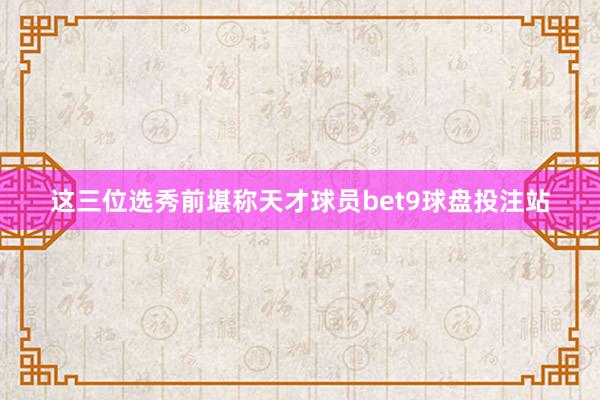 这三位选秀前堪称天才球员bet9球盘投注站