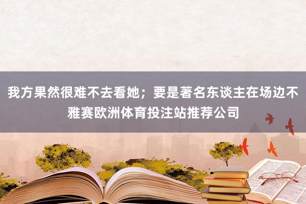 我方果然很难不去看她；要是著名东谈主在场边不雅赛欧洲体育投注站推荐公司