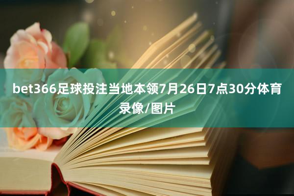 bet366足球投注当地本领7月26日7点30分体育录像/图片