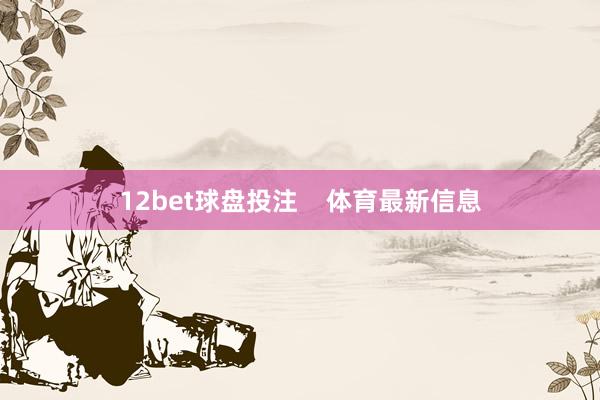 12bet球盘投注    体育最新信息