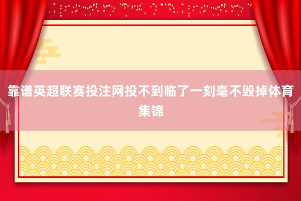 靠谱英超联赛投注网投不到临了一刻毫不毁掉体育集锦