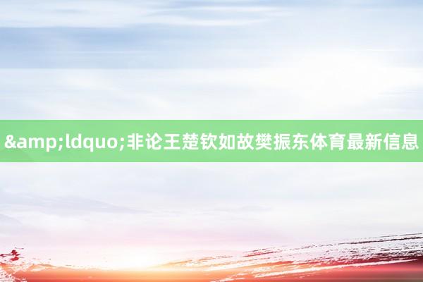 &ldquo;非论王楚钦如故樊振东体育最新信息