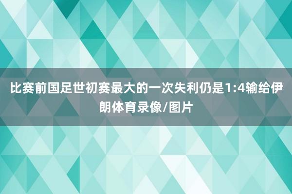 比赛前国足世初赛最大的一次失利仍是1:4输给伊朗体育录像/图片