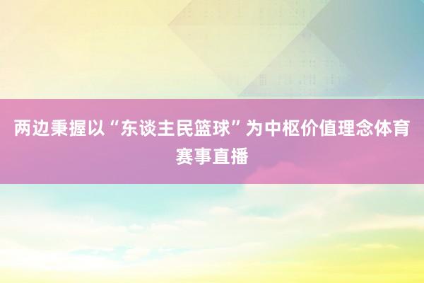 两边秉握以“东谈主民篮球”为中枢价值理念体育赛事直播