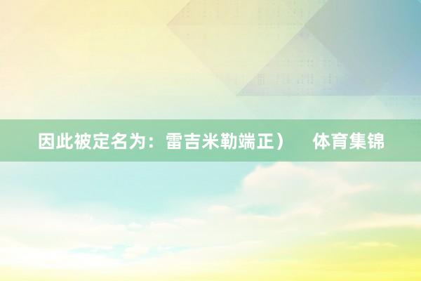 因此被定名为：雷吉米勒端正）    体育集锦