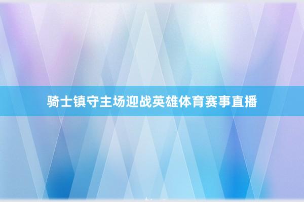 骑士镇守主场迎战英雄体育赛事直播