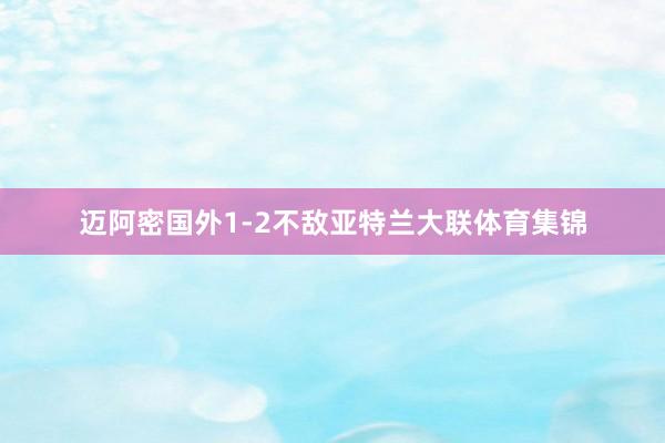 迈阿密国外1-2不敌亚特兰大联体育集锦