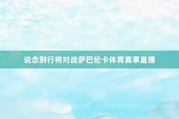 说念到行将对战萨巴伦卡体育赛事直播