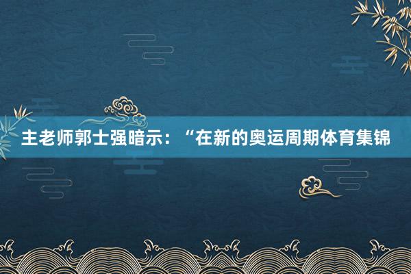 主老师郭士强暗示：“在新的奥运周期体育集锦