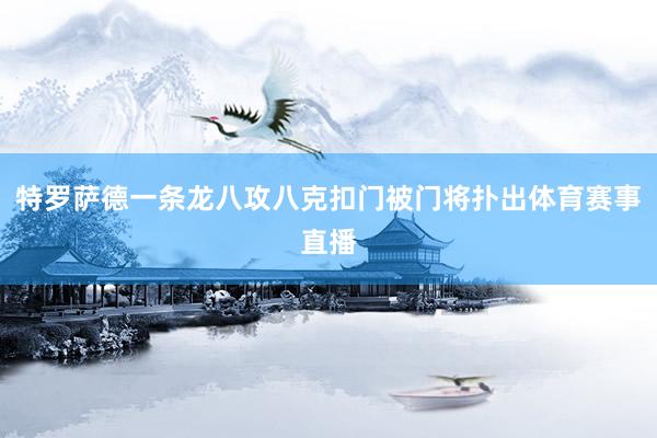 特罗萨德一条龙八攻八克扣门被门将扑出体育赛事直播