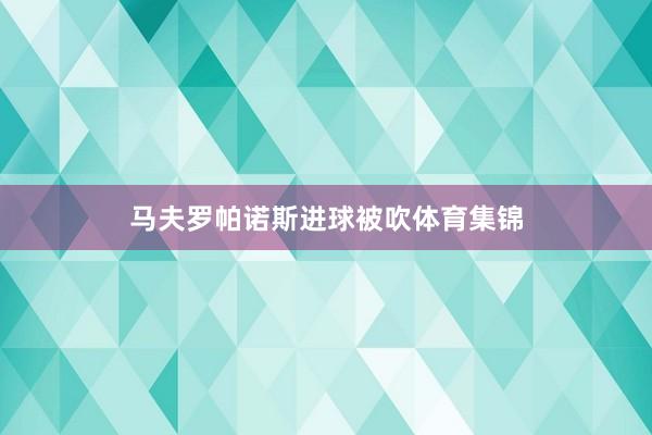 马夫罗帕诺斯进球被吹体育集锦