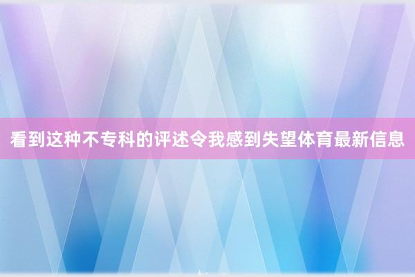 看到这种不专科的评述令我感到失望体育最新信息