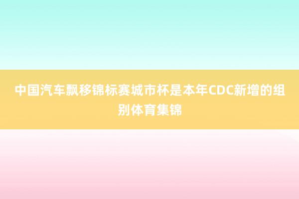 中国汽车飘移锦标赛城市杯是本年CDC新增的组别体育集锦