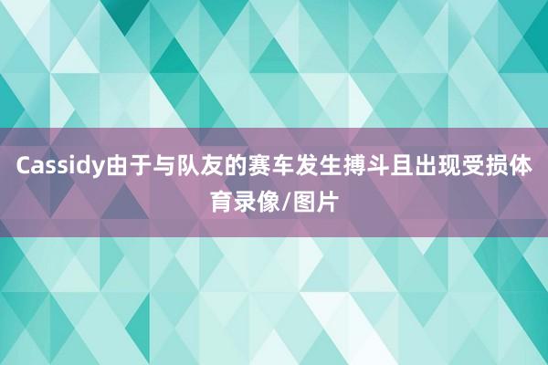 Cassidy由于与队友的赛车发生搏斗且出现受损体育录像/图片