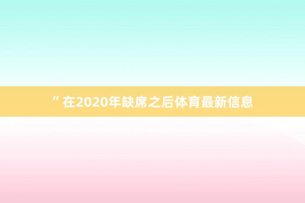 ”　　在2020年缺席之后体育最新信息