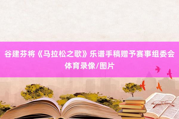 谷建芬将《马拉松之歌》乐谱手稿赠予赛事组委会体育录像/图片