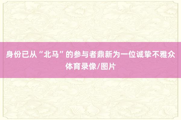 身份已从“北马”的参与者鼎新为一位诚挚不雅众体育录像/图片