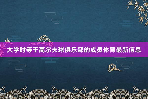 大学时等于高尔夫球俱乐部的成员体育最新信息