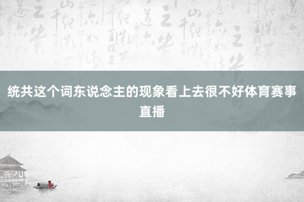 统共这个词东说念主的现象看上去很不好体育赛事直播