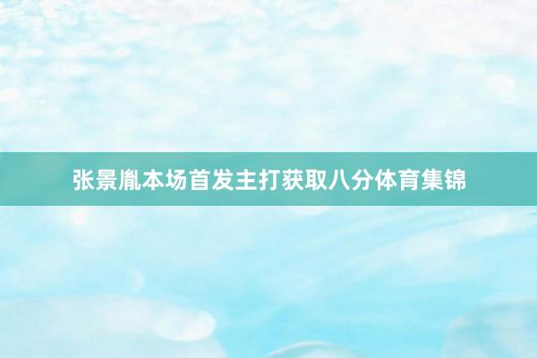 张景胤本场首发主打获取八分体育集锦