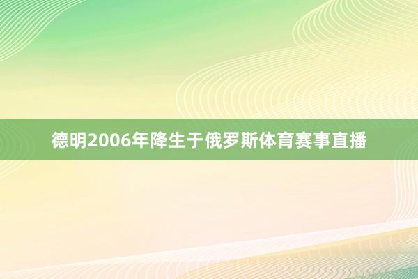 德明2006年降生于俄罗斯体育赛事直播