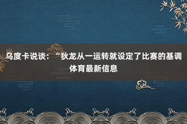 乌度卡说谈：“狄龙从一运转就设定了比赛的基调体育最新信息