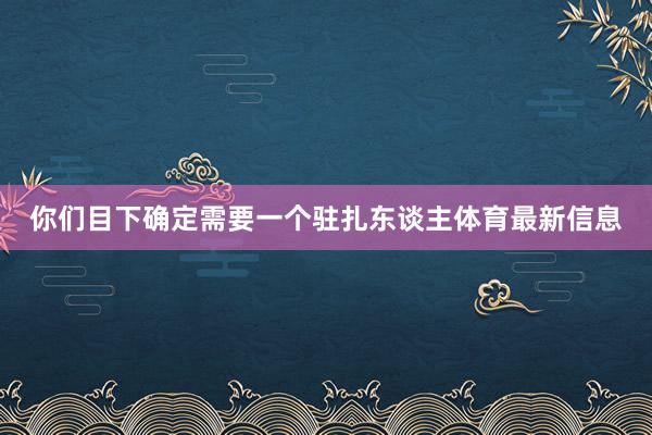 你们目下确定需要一个驻扎东谈主体育最新信息