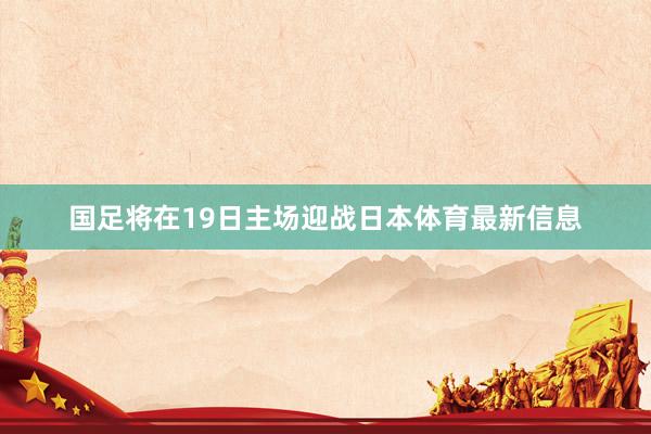 国足将在19日主场迎战日本体育最新信息