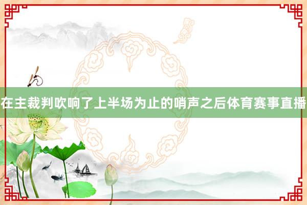 在主裁判吹响了上半场为止的哨声之后体育赛事直播