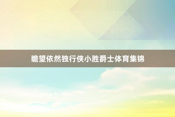 瞻望依然独行侠小胜爵士体育集锦