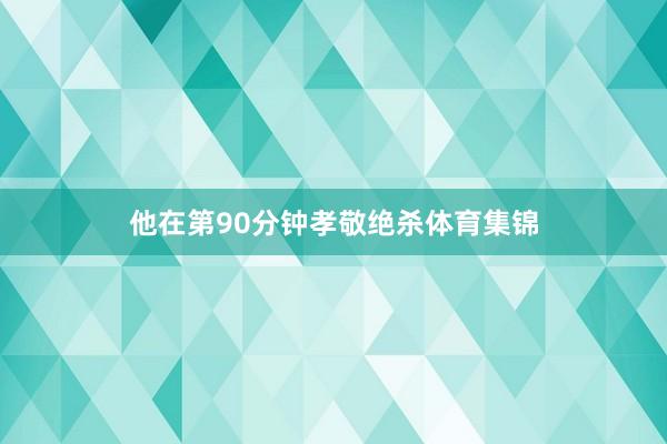 他在第90分钟孝敬绝杀体育集锦