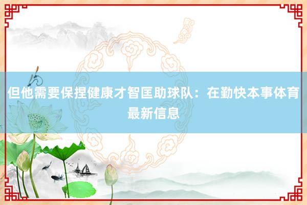 但他需要保捏健康才智匡助球队：在勤快本事体育最新信息