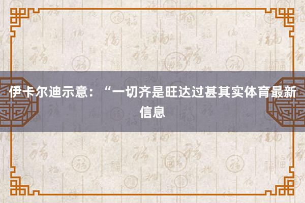 伊卡尔迪示意：“一切齐是旺达过甚其实体育最新信息