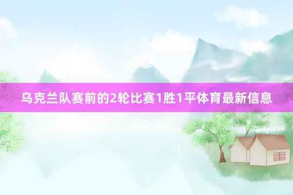 乌克兰队赛前的2轮比赛1胜1平体育最新信息