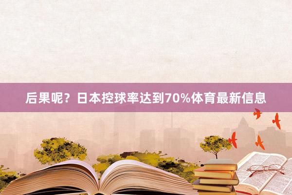 后果呢？日本控球率达到70%体育最新信息