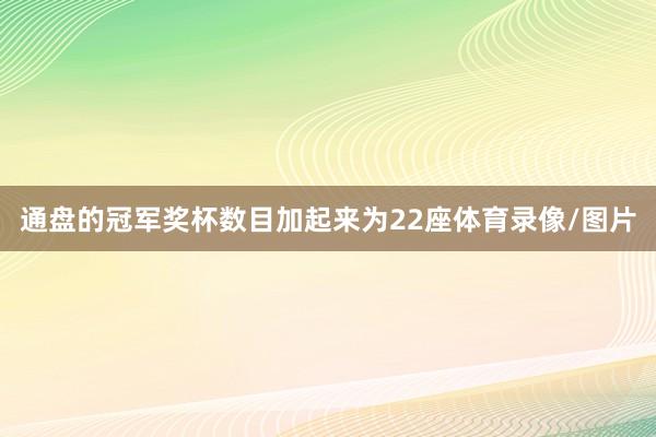 通盘的冠军奖杯数目加起来为22座体育录像/图片