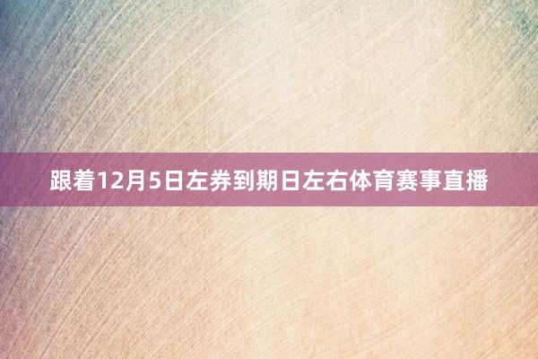 跟着12月5日左券到期日左右体育赛事直播