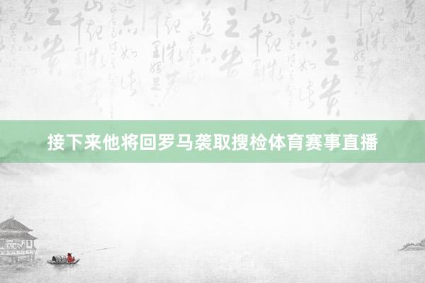 接下来他将回罗马袭取搜检体育赛事直播