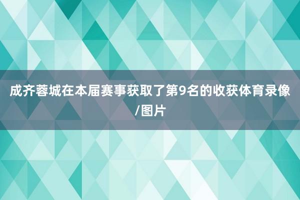 成齐蓉城在本届赛事获取了第9名的收获体育录像/图片