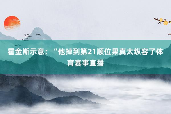 霍金斯示意：“他掉到第21顺位果真太纵容了体育赛事直播