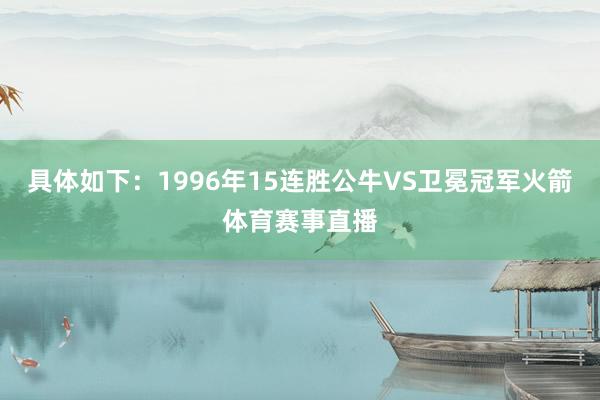 具体如下：1996年15连胜公牛VS卫冕冠军火箭体育赛事直播