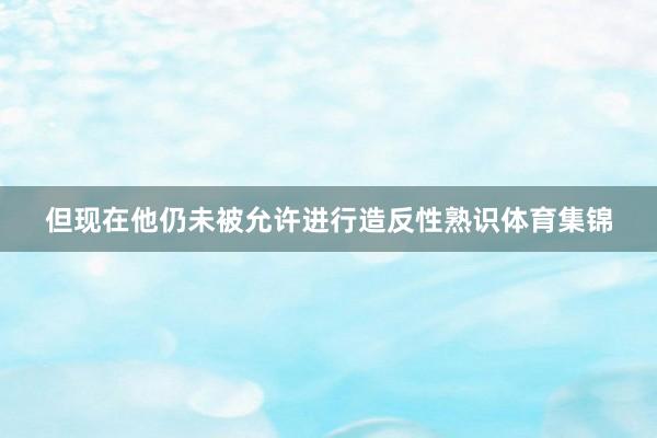 但现在他仍未被允许进行造反性熟识体育集锦