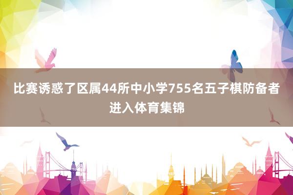 比赛诱惑了区属44所中小学755名五子棋防备者进入体育集锦