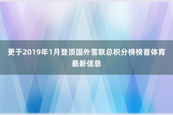 更于2019年1月登顶国外雪联总积分榜榜首体育最新信息