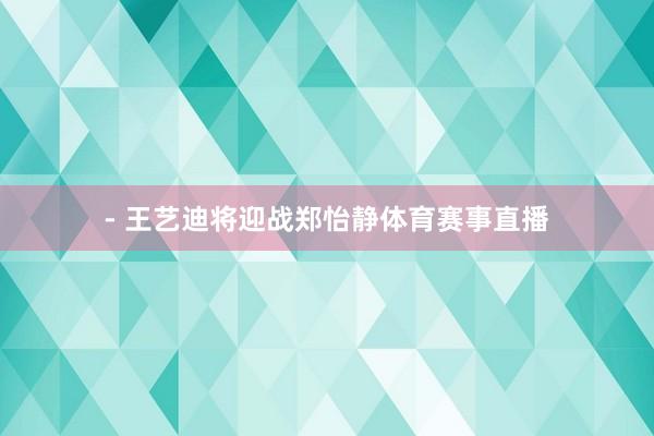 - 王艺迪将迎战郑怡静体育赛事直播